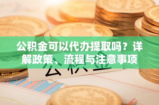 公安公积金可以代办提取吗？详解政策、流程与注意事项