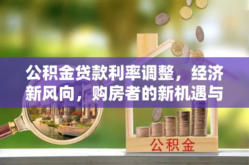 公安公积金贷款利率调整，经济新风向，购房者的新机遇与挑战