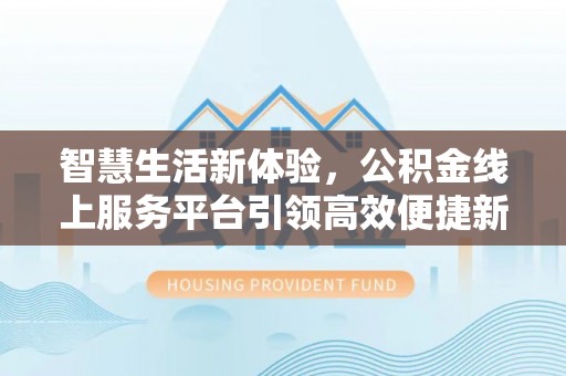 公安智慧生活新体验，公积金线上服务平台引领高效便捷新潮流