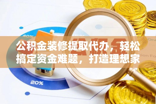 公安公积金装修提取代办，轻松搞定资金难题，打造理想家居