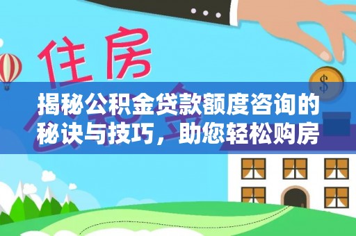 公安揭秘公积金贷款额度咨询的秘诀与技巧，助您轻松购房！