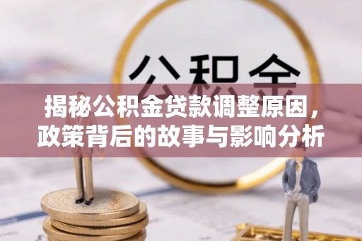 公安揭秘公积金贷款调整原因，政策背后的故事与影响分析