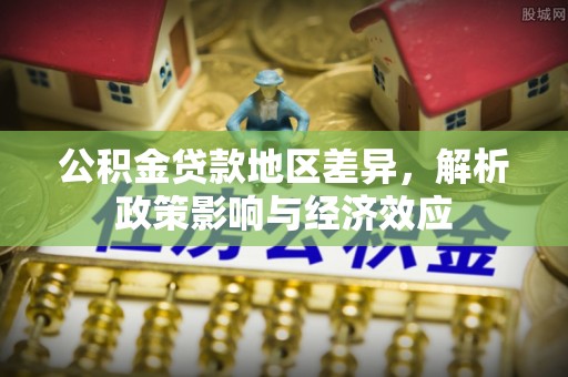 公安公积金贷款地区差异，解析政策影响与经济效应