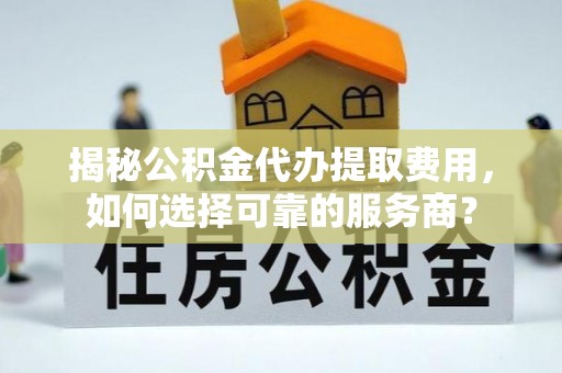 公安揭秘公积金代办提取费用，如何选择可靠的服务商？
