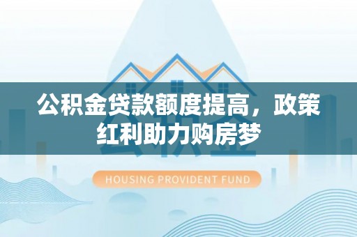 公安公积金贷款额度提高，政策红利助力购房梦