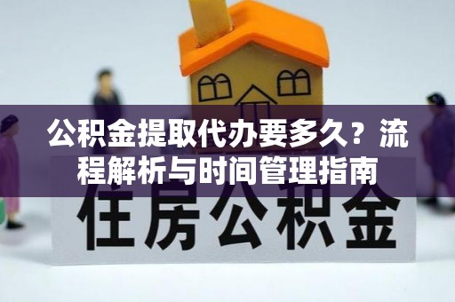 公安公积金提取代办要多久？流程解析与时间管理指南