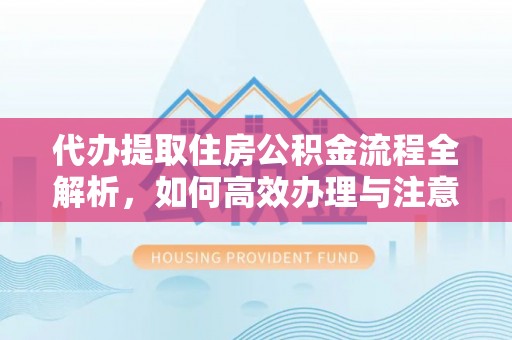 公安代办提取住房公积金流程全解析，如何高效办理与注意事项