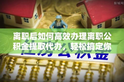 公安离职后如何高效办理离职公积金提取代办，轻松搞定你的公积金