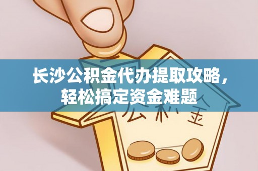 公安长沙公积金代办提取攻略，轻松搞定资金难题