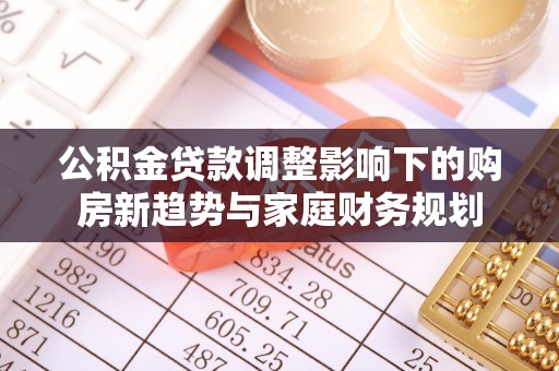 公安公积金贷款调整影响下的购房新趋势与家庭财务规划