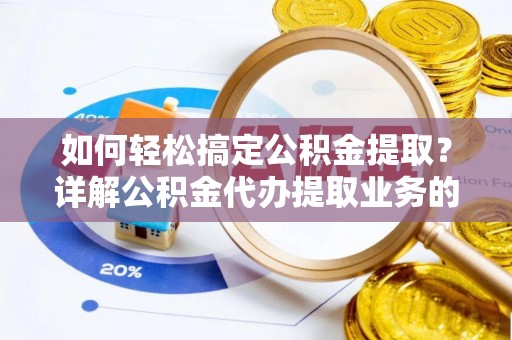 公安如何轻松搞定公积金提取？详解公积金代办提取业务的便捷之道