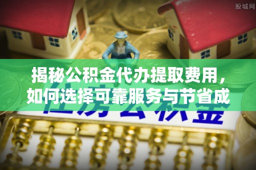 公安揭秘公积金代办提取费用，如何选择可靠服务与节省成本