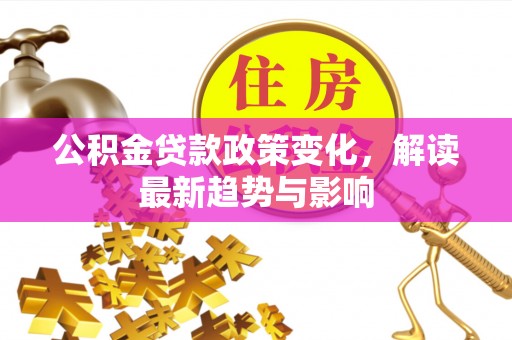 公安公积金贷款政策变化，解读最新趋势与影响