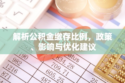 公安解析公积金缴存比例，政策、影响与优化建议