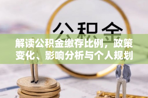 公安解读公积金缴存比例，政策变化、影响分析与个人规划