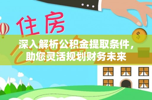 公安深入解析公积金提取条件，助您灵活规划财务未来