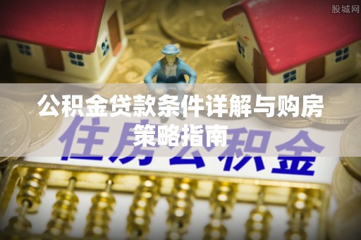 公安公积金贷款条件详解与购房策略指南