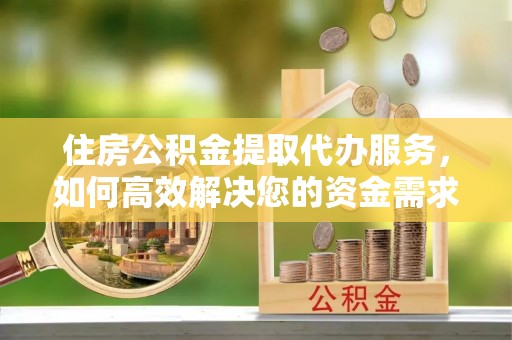公安住房公积金提取代办服务，如何高效解决您的资金需求