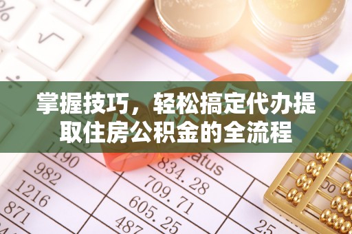 公安掌握技巧，轻松搞定代办提取住房公积金的全流程