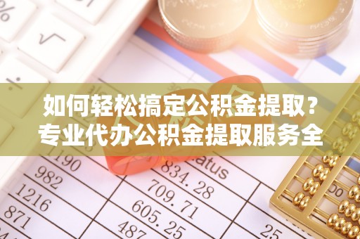 公安如何轻松搞定公积金提取？专业代办公积金提取服务全解析