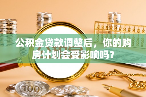 公安公积金贷款调整后，你的购房计划会受影响吗？