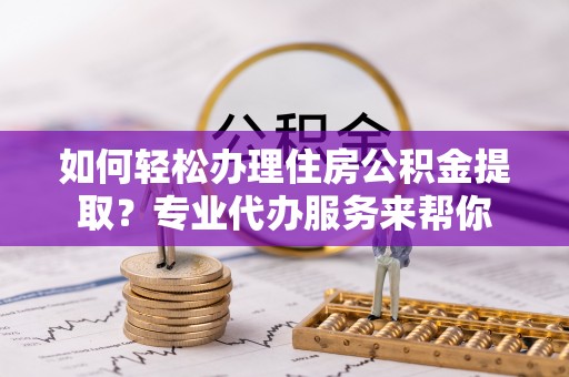 公安如何轻松办理住房公积金提取？专业代办服务来帮你