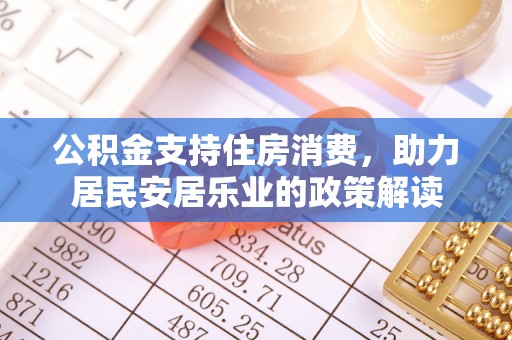 公安公积金支持住房消费，助力居民安居乐业的政策解读