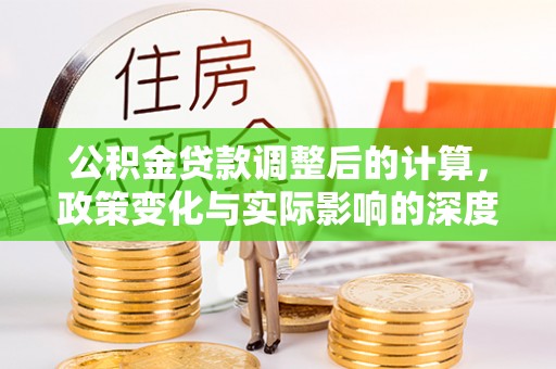 公安公积金贷款调整后的计算，政策变化与实际影响的深度解析
