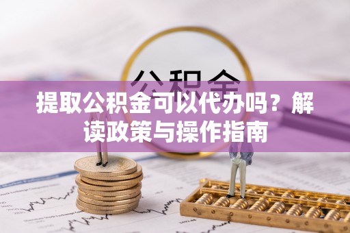 公安提取公积金可以代办吗？解读政策与操作指南