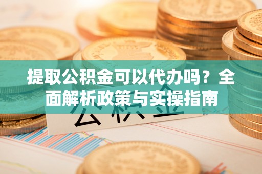 公安提取公积金可以代办吗？全面解析政策与实操指南