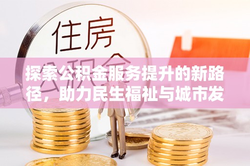 公安探索公积金服务提升的新路径，助力民生福祉与城市发展