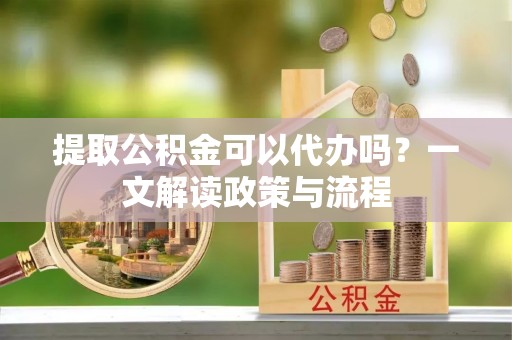 公安提取公积金可以代办吗？一文解读政策与流程