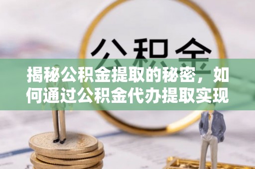 公安揭秘公积金提取的秘密，如何通过公积金代办提取实现财务自由