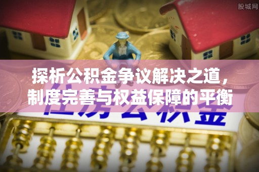 公安探析公积金争议解决之道，制度完善与权益保障的平衡点