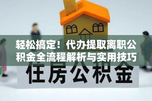 公安轻松搞定！代办提取离职公积金全流程解析与实用技巧