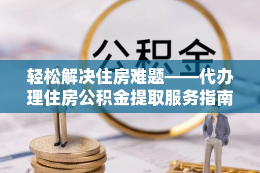 公安轻松解决住房难题——代办理住房公积金提取服务指南