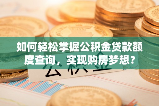 公安如何轻松掌握公积金贷款额度查询，实现购房梦想？