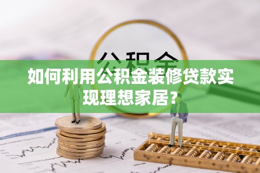 公安如何利用公积金装修贷款实现理想家居？