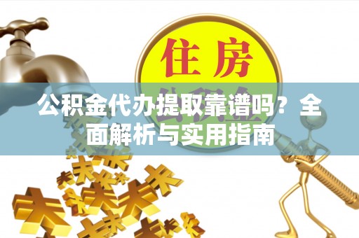 公安公积金代办提取靠谱吗？全面解析与实用指南