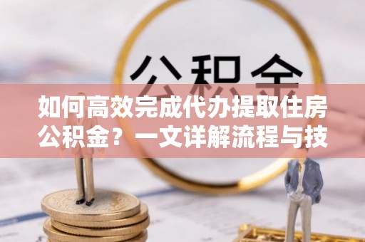 公安如何高效完成代办提取住房公积金？一文详解流程与技巧