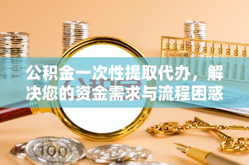 公安公积金一次性提取代办，解决您的资金需求与流程困惑