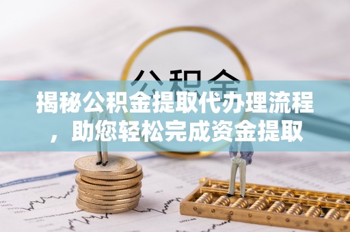公安揭秘公积金提取代办理流程，助您轻松完成资金提取