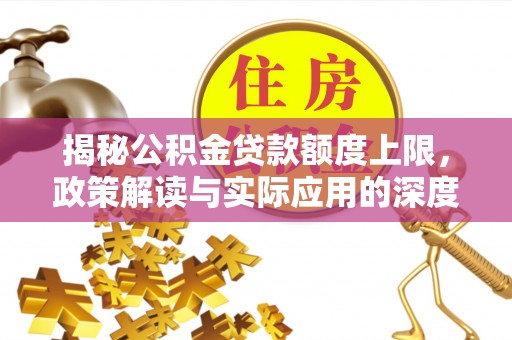 公安揭秘公积金贷款额度上限，政策解读与实际应用的深度分析
