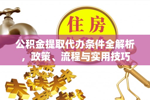 公安公积金提取代办条件全解析，政策、流程与实用技巧