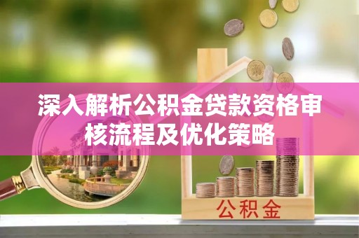 公安深入解析公积金贷款资格审核流程及优化策略