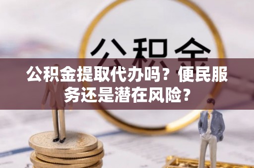 公安公积金提取代办吗？便民服务还是潜在风险？