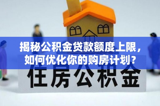 公安揭秘公积金贷款额度上限，如何优化你的购房计划？