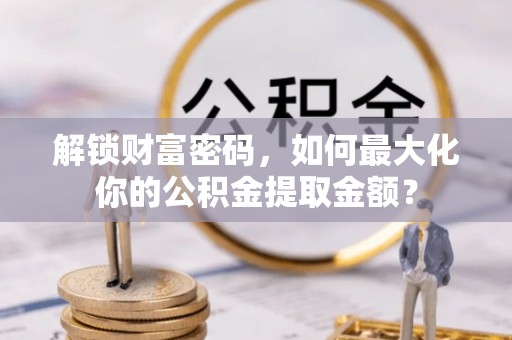 公安解锁财富密码，如何最大化你的公积金提取金额？