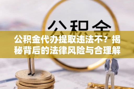 公安公积金代办提取违法不？揭秘背后的法律风险与合理解决方案