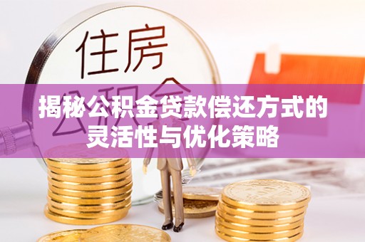 公安揭秘公积金贷款偿还方式的灵活性与优化策略
